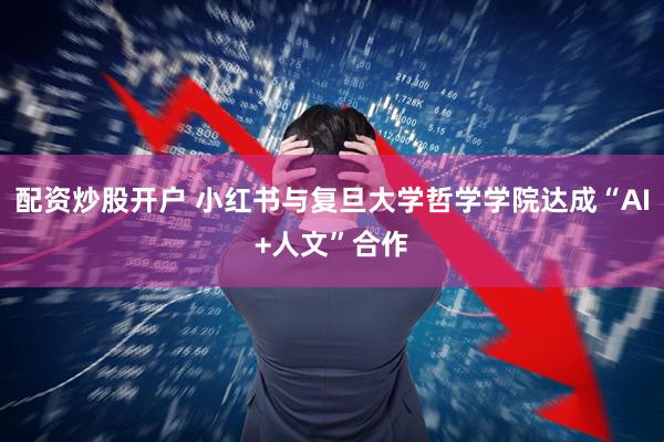 配资炒股开户 小红书与复旦大学哲学学院达成“AI+人文”合作