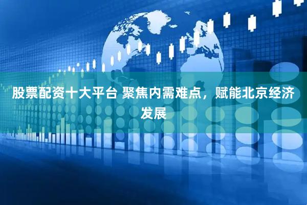 股票配资十大平台 聚焦内需难点，赋能北京经济发展