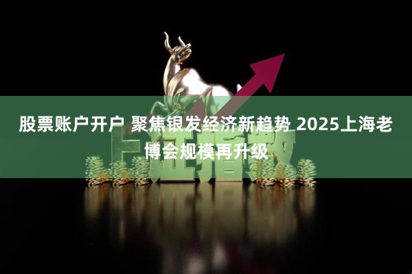 股票账户开户 聚焦银发经济新趋势 2025上海老博会规模再升级