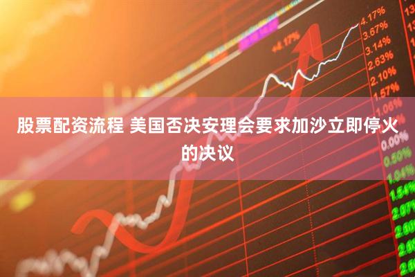 股票配资流程 美国否决安理会要求加沙立即停火的决议