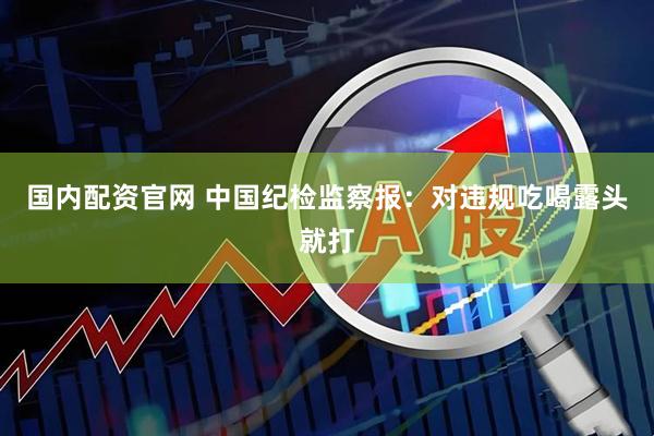 国内配资官网 中国纪检监察报：对违规吃喝露头就打
