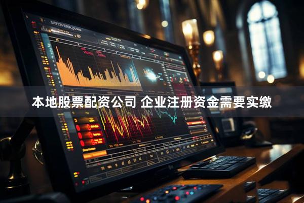 本地股票配资公司 企业注册资金需要实缴
