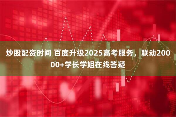 炒股配资时间 百度升级2025高考服务，联动20000+学长学姐在线答疑