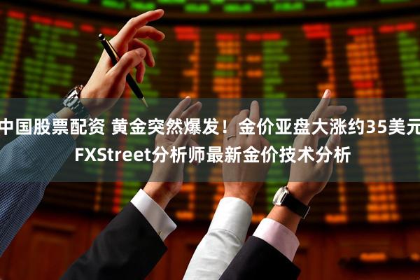 中国股票配资 黄金突然爆发！金价亚盘大涨约35美元 FXStreet分析师最新金价技术分析