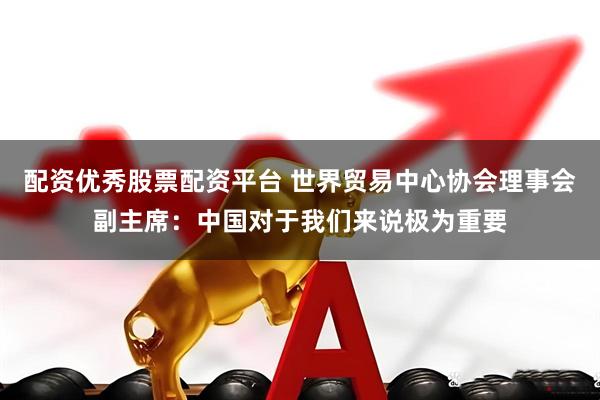 配资优秀股票配资平台 世界贸易中心协会理事会副主席：中国对于我们来说极为重要