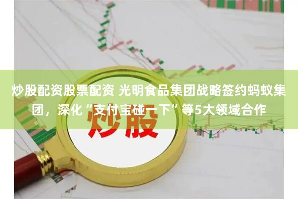 炒股配资股票配资 光明食品集团战略签约蚂蚁集团，深化“支付宝碰一下”等5大领域合作