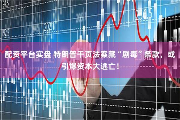 配资平台实盘 特朗普千页法案藏“剧毒”条款，或引爆资本大逃亡！