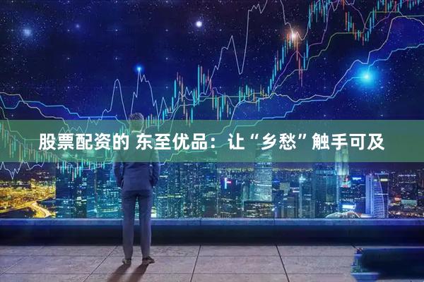 股票配资的 东至优品：让“乡愁”触手可及