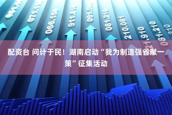 配资台 问计于民！湖南启动“我为制造强省献一策”征集活动