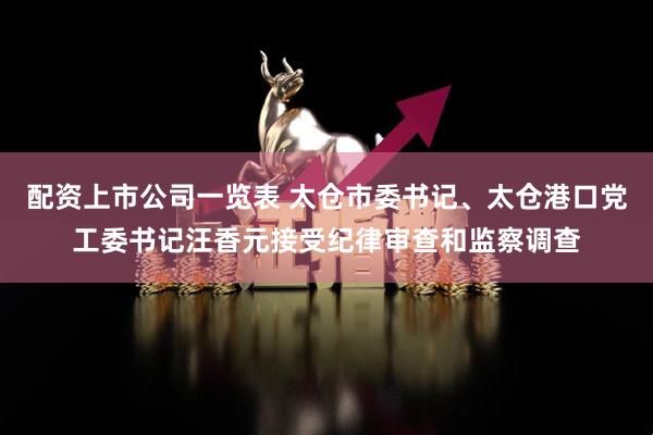 配资上市公司一览表 太仓市委书记、太仓港口党工委书记汪香元接受纪律审查和监察调查