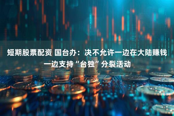短期股票配资 国台办：决不允许一边在大陆赚钱一边支持“台独”分裂活动