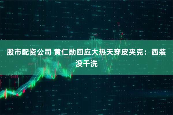 股市配资公司 黄仁勋回应大热天穿皮夹克：西装没干洗