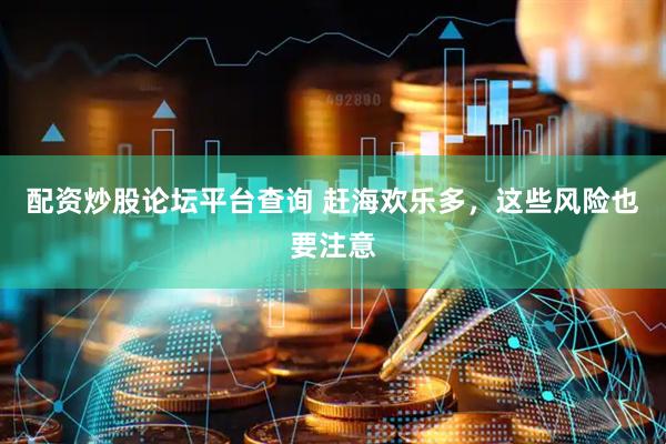 配资炒股论坛平台查询 赶海欢乐多，这些风险也要注意