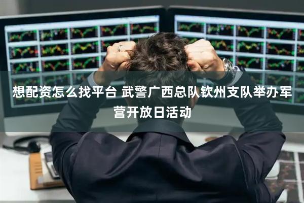 想配资怎么找平台 武警广西总队钦州支队举办军营开放日活动