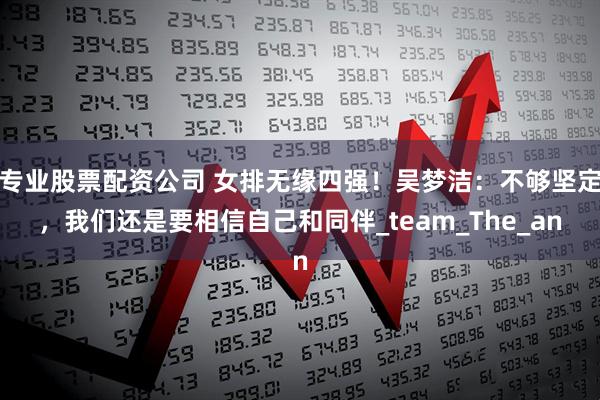 专业股票配资公司 女排无缘四强！吴梦洁：不够坚定，我们还是要相信自己和同伴_team_The_an