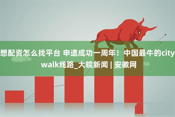 想配资怎么找平台 申遗成功一周年！中国最牛的city walk线路_大皖新闻 | 安徽网