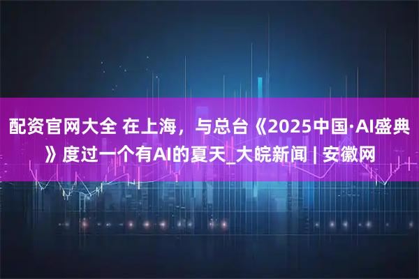 配资官网大全 在上海，与总台《2025中国·AI盛典》度过一个有AI的夏天_大皖新闻 | 安徽网