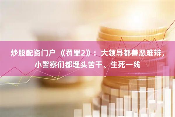 炒股配资门户 《罚罪2》：大领导都善恶难辨，小警察们都埋头苦干、生死一线