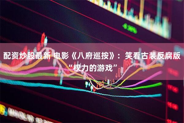配资炒股最新 电影《八府巡按》:笑看古装反腐版“权力的游戏”