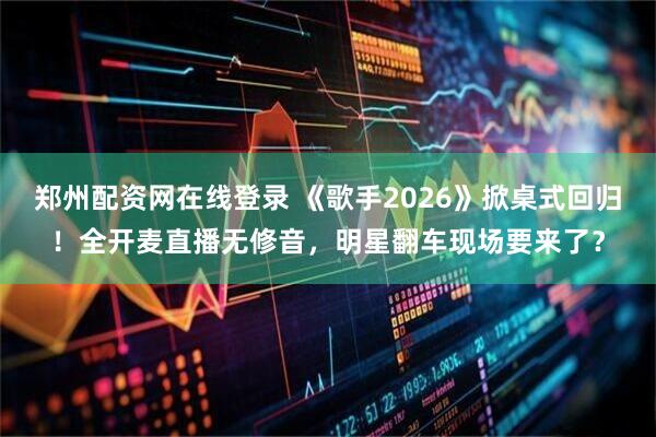 郑州配资网在线登录 《歌手2026》掀桌式回归！全开麦直播无修音，明星翻车现场要来了？