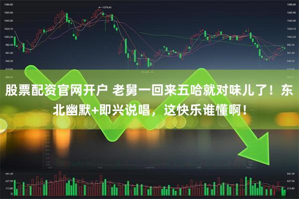 股票配资官网开户 老舅一回来五哈就对味儿了！东北幽默+即兴说唱，这快乐谁懂啊！