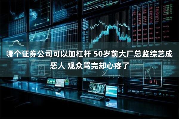 哪个证券公司可以加杠杆 50岁前大厂总监综艺成恶人 观众骂完却心疼了