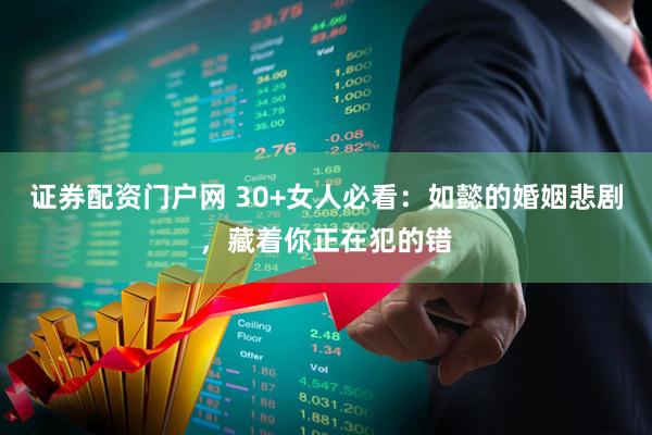 证券配资门户网 30+女人必看:如懿的婚姻悲剧,藏着你正在犯的错