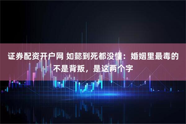 证券配资开户网 如懿到死都没懂:婚姻里最毒的不是背叛,是这两个字