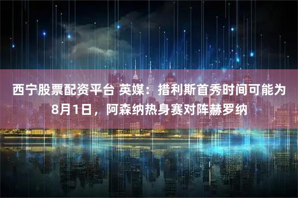 西宁股票配资平台 英媒:措利斯首秀时间可能为8月1日,阿森纳热身赛对阵赫罗纳