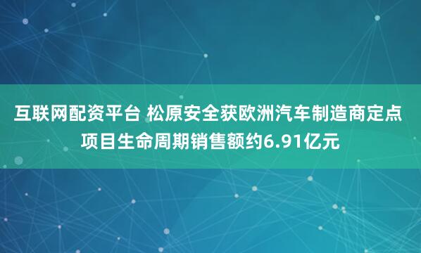 互联网配资平台 松原安全获欧洲汽车制造商定点 项目生命周期销售额约6.91亿元