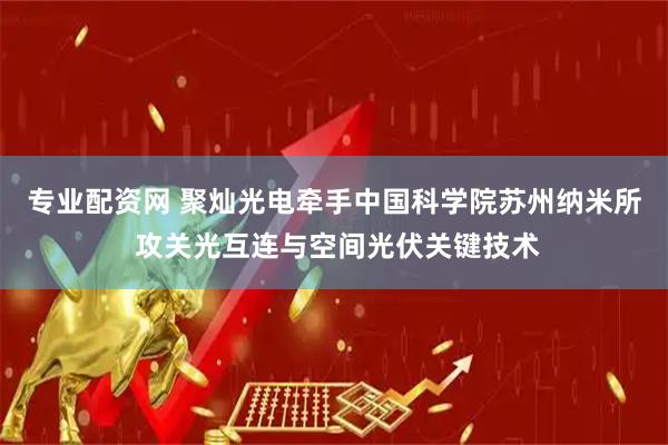 专业配资网 聚灿光电牵手中国科学院苏州纳米所 攻关光互连与空间光伏关键技术